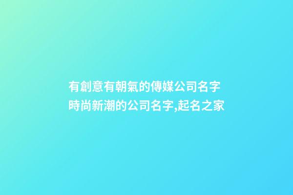 有創意有朝氣的傳媒公司名字 時尚新潮的公司名字,起名之家-第1張-公司起名-玄機派